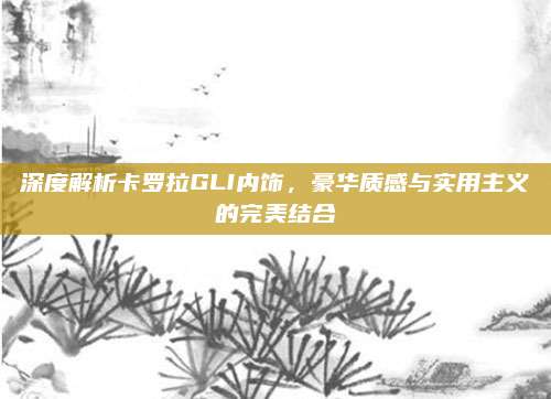 深度解析卡罗拉GLI内饰,豪华质感与实用主义的完美结合