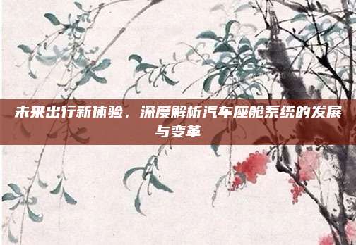 未来出行新体验,深度解析汽车座舱系统的发展与变革