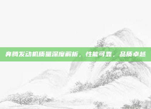 奔腾发动机质量深度解析，性能可靠，品质卓越