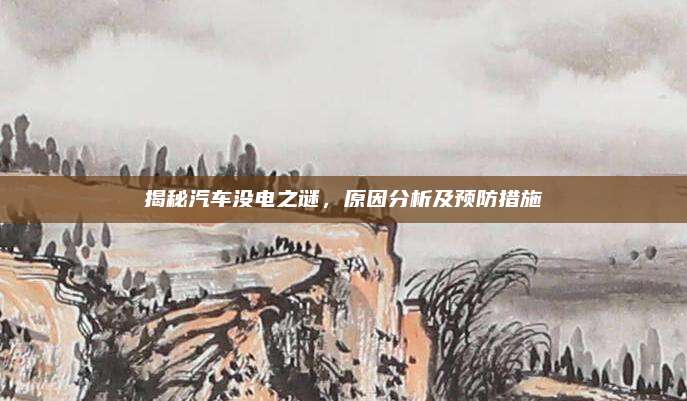 揭秘汽车没电之谜，原因分析及预防措施