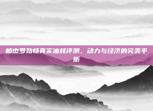 帕杰罗劲畅真实油耗评测,动力与经济的完美平衡