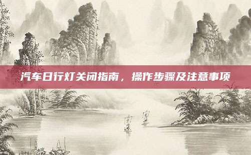 汽车日行灯关闭指南,操作步骤及注意事项