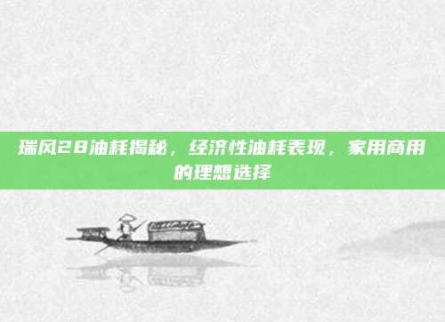 瑞风28油耗揭秘,经济性油耗表现,家用商用的理想选择