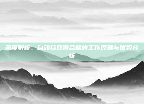 深度解析,自动挡双离合器的工作原理与优势分析