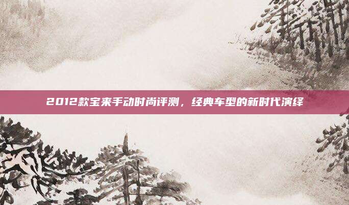 2012款宝来手动时尚评测，经典车型的新时代演绎