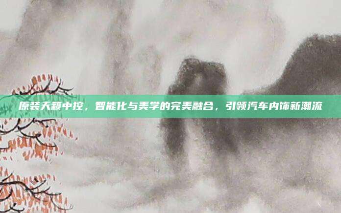 原装天籁中控，智能化与美学的完美融合，引领汽车内饰新潮流