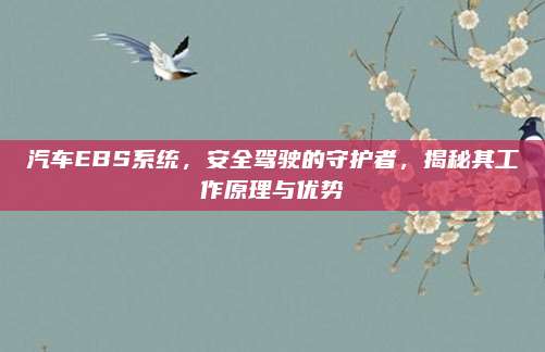 汽车EBS系统，安全驾驶的守护者，揭秘其工作原理与优势