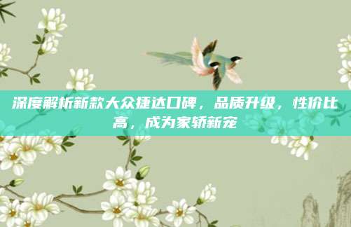 深度解析新款大众捷达口碑，品质升级，性价比高，成为家轿新宠