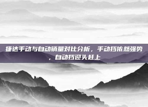 捷达手动与自动销量对比分析,手动挡依然强势,自动挡迎头赶上