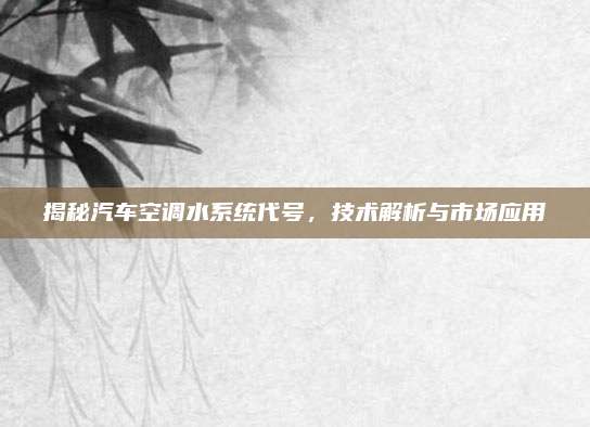 揭秘汽车空调水系统代号，技术解析与市场应用
