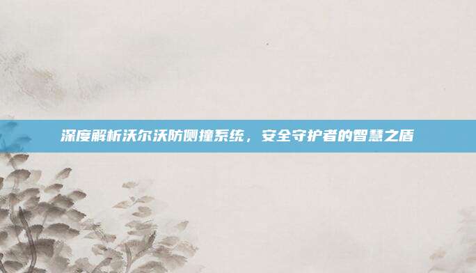 深度解析沃尔沃防侧撞系统，安全守护者的智慧之盾