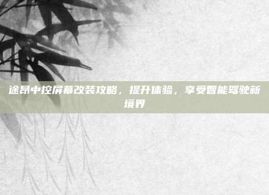 途昂中控屏幕改装攻略,提升体验,享受智能驾驶新境界