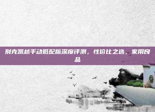 别克凯越手动低配版深度评测，性价比之选，家用良品