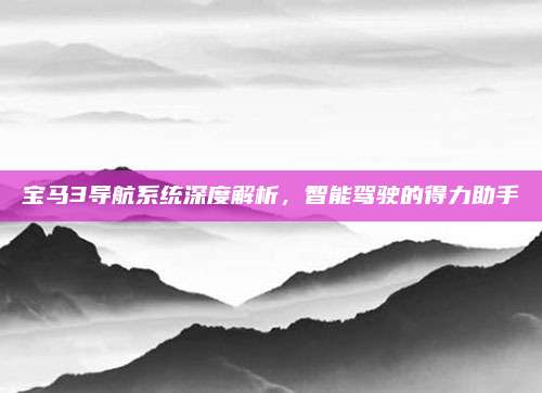 宝马3导航系统深度解析，智能驾驶的得力助手