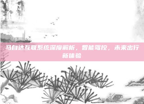 马自达互联系统深度解析,智能驾控,未来出行新体验