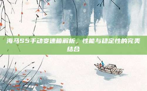 海马S5手动变速箱解析，性能与稳定性的完美结合