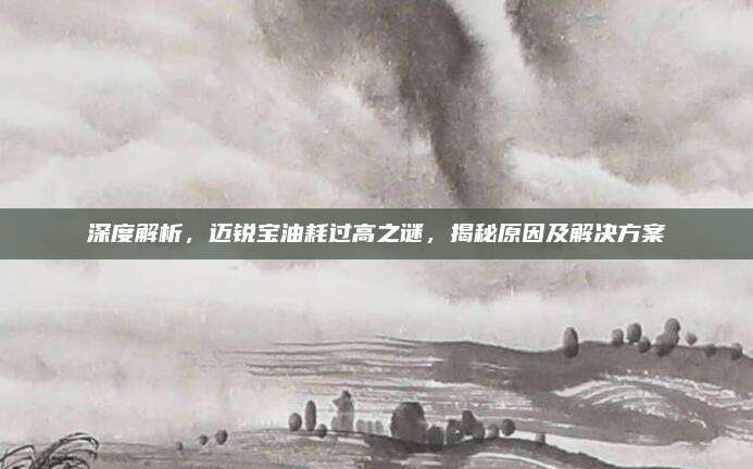 深度解析,迈锐宝油耗过高之谜,揭秘原因及解决方案