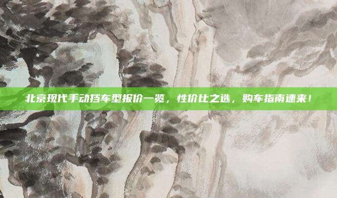 北京现代手动挡车型报价一览,性价比之选,购车指南速来!