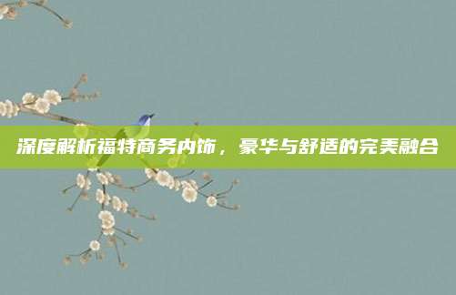 深度解析福特商务内饰,豪华与舒适的完美融合
