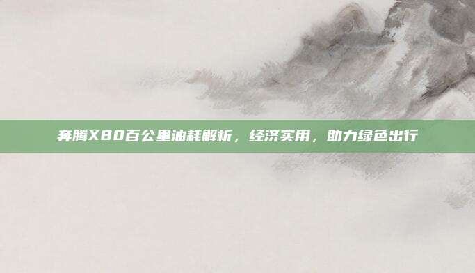 奔腾X80百公里油耗解析,经济实用,助力绿色出行