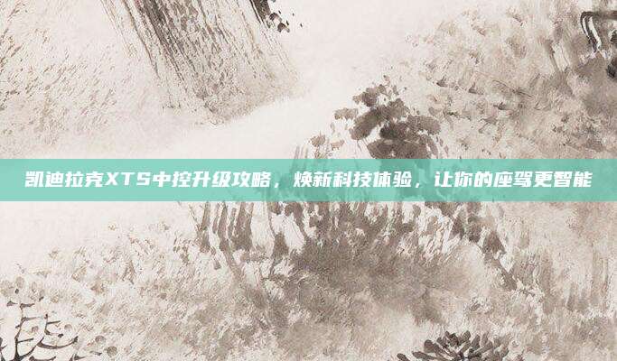 凯迪拉克XTS中控升级攻略，焕新科技体验，让你的座驾更智能