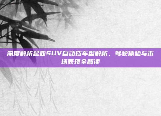 深度解析起亚SUV自动挡车型解析，驾驶体验与市场表现全解读