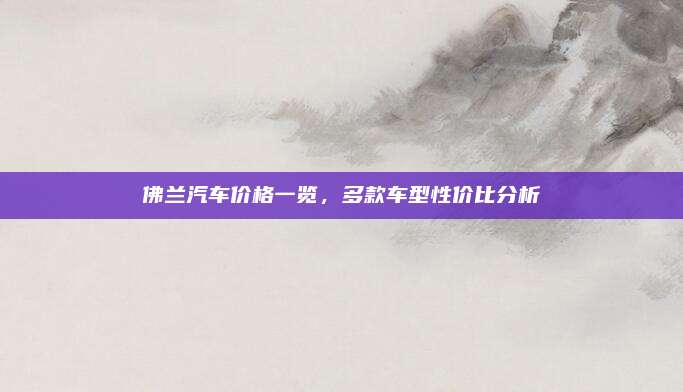 佛兰汽车价格一览，多款车型性价比分析