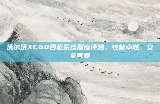 沃尔沃XC60四驱系统深度评测，性能卓越，安全可靠