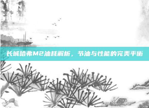 长城哈弗M2油耗解析，节油与性能的完美平衡