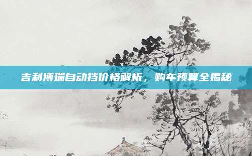 吉利博瑞自动挡价格解析，购车预算全揭秘