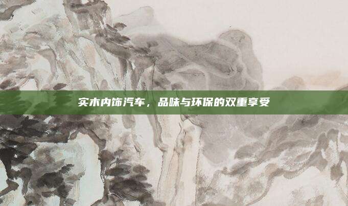 实木内饰汽车，品味与环保的双重享受
