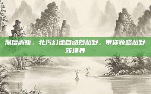 深度解析,北汽幻速自动挡越野,带你领略越野新境界