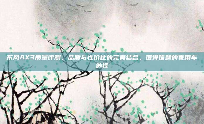 东风AX3质量评测，品质与性价比的完美结合，值得信赖的家用车选择