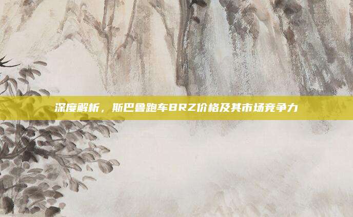 深度解析,斯巴鲁跑车BRZ价格及其市场竞争力