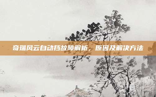 奇瑞风云自动挡故障解析，原因及解决方法