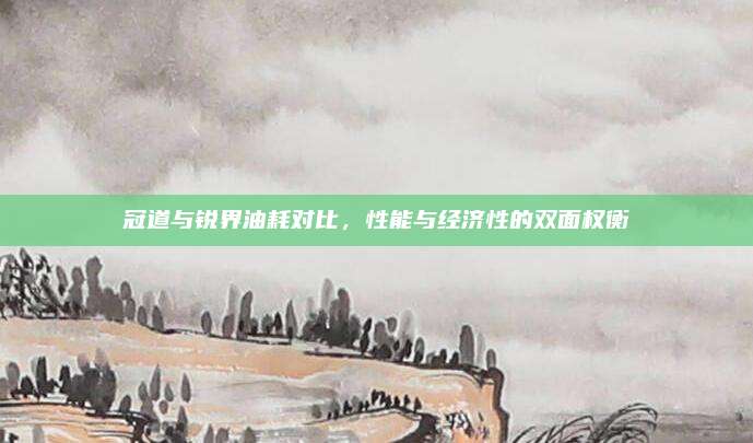 冠道与锐界油耗对比，性能与经济性的双面权衡
