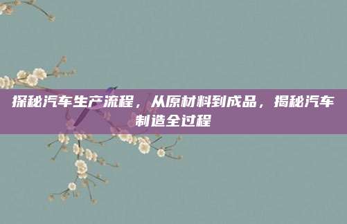 探秘汽车生产流程,从原材料到成品,揭秘汽车制造全过程