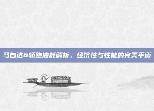 马自达6轿跑油耗解析，经济性与性能的完美平衡