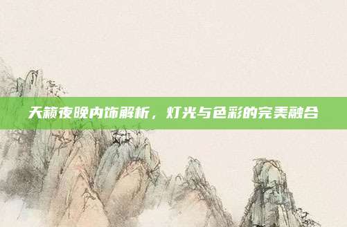 天籁夜晚内饰解析,灯光与色彩的完美融合