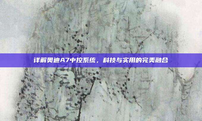 详解奥迪A7中控系统，科技与实用的完美融合