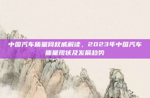 中国汽车质量网权威解读,2023年中国汽车质量现状及发展趋势