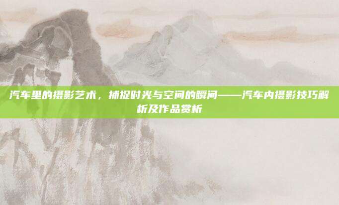 汽车里的摄影艺术,捕捉时光与空间的瞬间——汽车内摄影技巧解析及作品赏析