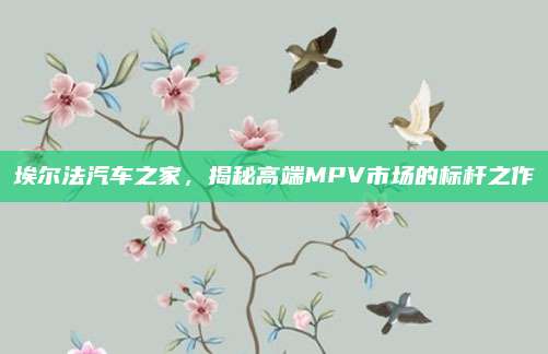 埃尔法汽车之家,揭秘高端MPV市场的标杆之作