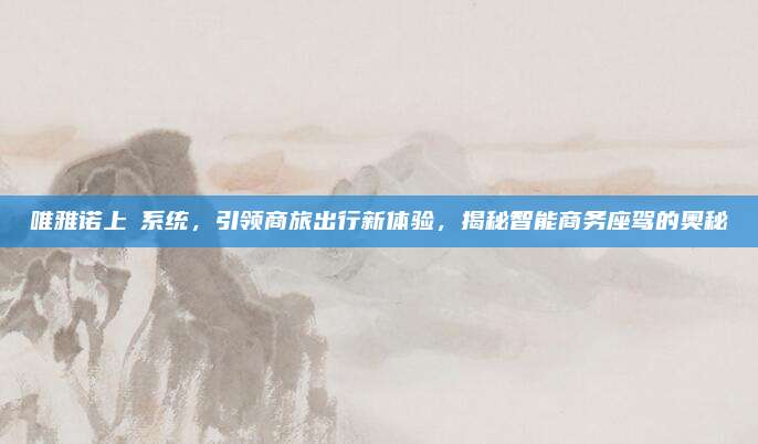 唯雅诺上喆系统,引领商旅出行新体验,揭秘智能商务座驾的奥秘