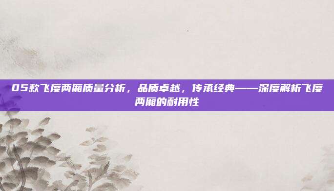 05款飞度两厢质量分析，品质卓越，传承经典——深度解析飞度两厢的耐用性
