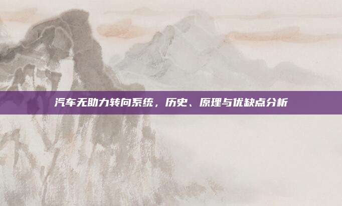 汽车无助力转向系统,历史、原理与优缺点分析