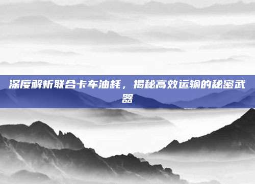 深度解析联合卡车油耗，揭秘高效运输的秘密武器