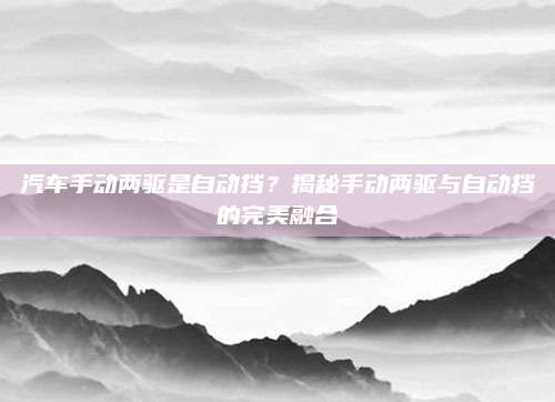 汽车手动两驱是自动挡？揭秘手动两驱与自动挡的完美融合