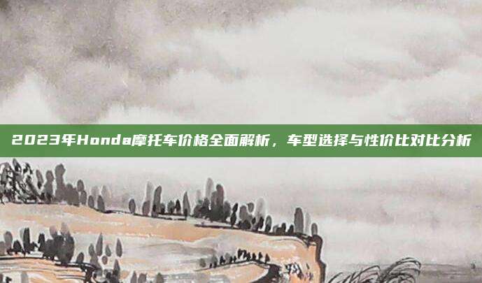 2023年Honda摩托车价格全面解析,车型选择与性价比对比分析