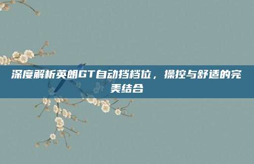 深度解析英朗GT自动挡档位，操控与舒适的完美结合